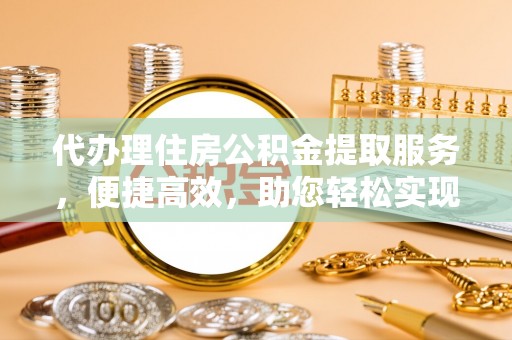 隆昌代办理住房公积金提取服务，便捷高效，助您轻松实现资金规划