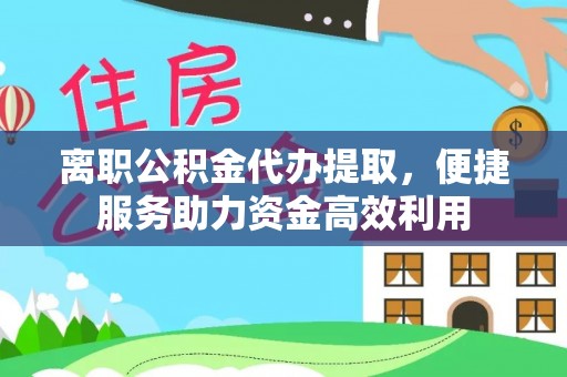 隆昌离职公积金代办提取，便捷服务助力资金高效利用