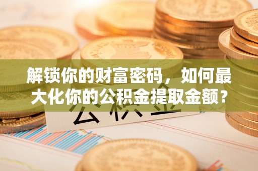 隆昌解锁你的财富密码，如何最大化你的公积金提取金额？
