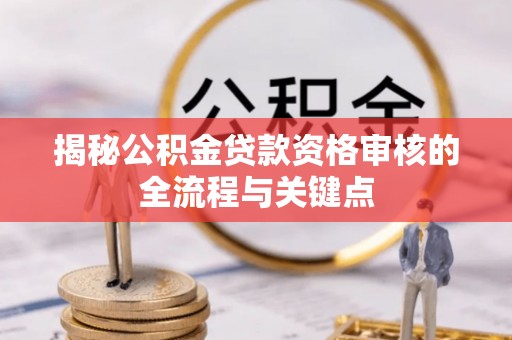 隆昌揭秘公积金贷款资格审核的全流程与关键点