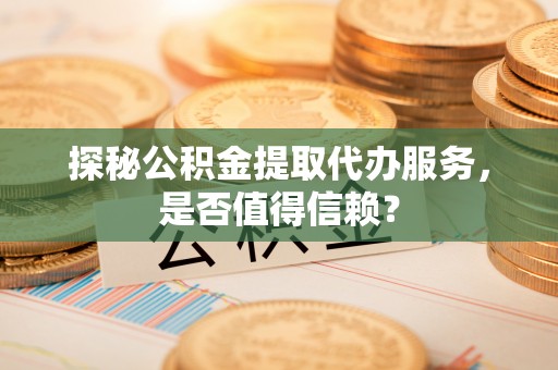 隆昌探秘公积金提取代办服务，是否值得信赖？