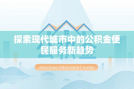 隆昌探索现代城市中的公积金便民服务新趋势