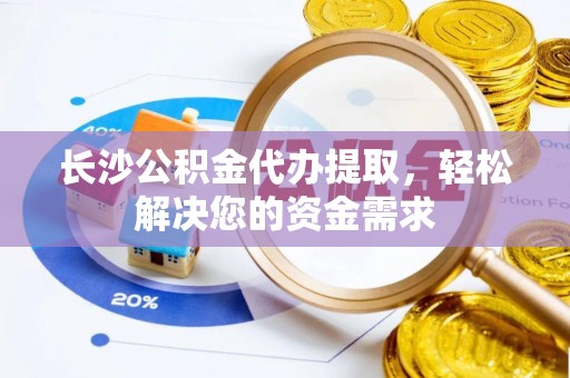 隆昌长沙公积金代办提取，轻松解决您的资金需求