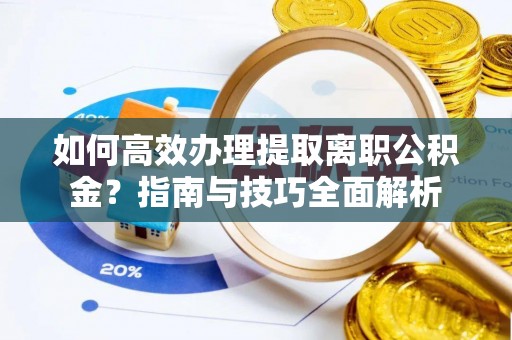 隆昌如何高效办理提取离职公积金？指南与技巧全面解析
