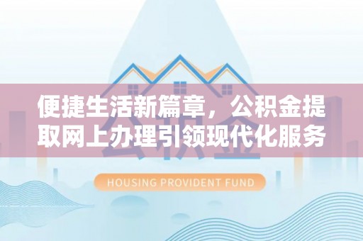 隆昌便捷生活新篇章，公积金提取网上办理引领现代化服务