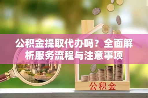 隆昌公积金提取代办吗？全面解析服务流程与注意事项