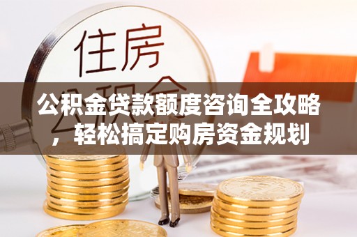 隆昌公积金贷款额度咨询全攻略，轻松搞定购房资金规划
