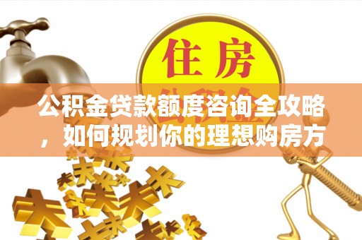 隆昌公积金贷款额度咨询全攻略，如何规划你的理想购房方案