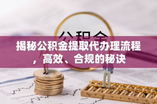 隆昌揭秘公积金提取代办理流程，高效、合规的秘诀