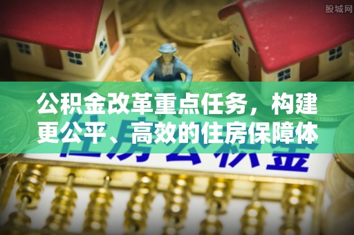 隆昌公积金改革重点任务，构建更公平、高效的住房保障体系