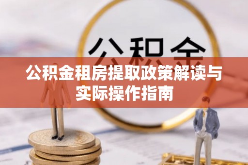 隆昌公积金租房提取政策解读与实际操作指南