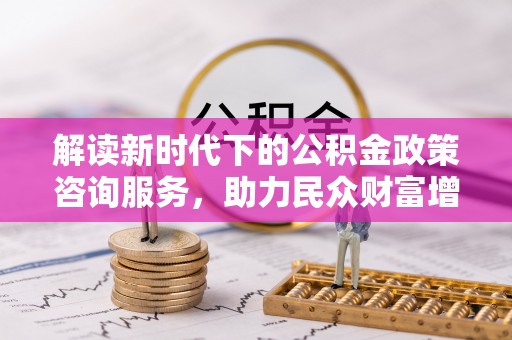 隆昌解读新时代下的公积金政策咨询服务，助力民众财富增值与安居梦想