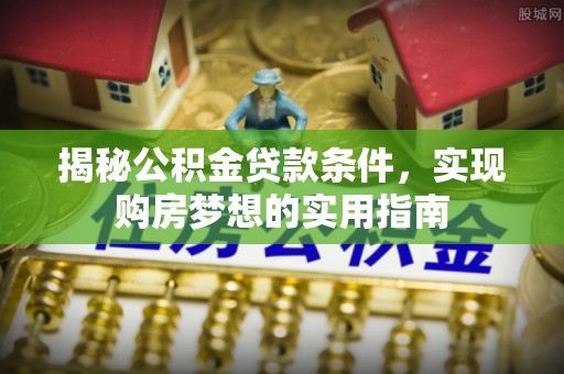 隆昌揭秘公积金贷款条件，实现购房梦想的实用指南