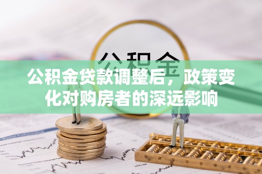 隆昌公积金贷款调整后，政策变化对购房者的深远影响
