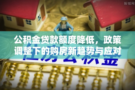 隆昌公积金贷款额度降低，政策调整下的购房新趋势与应对策略