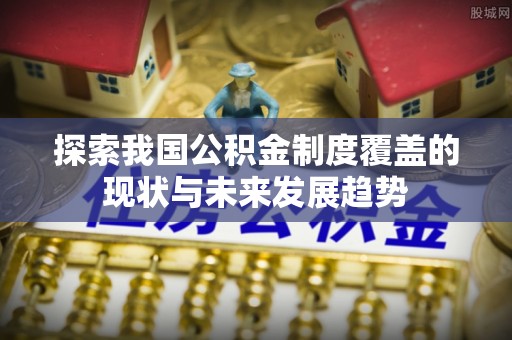隆昌探索我国公积金制度覆盖的现状与未来发展趋势