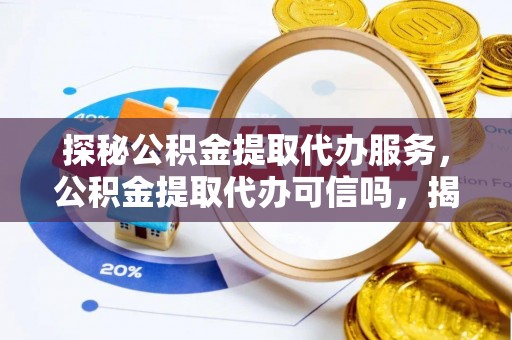 隆昌探秘公积金提取代办服务，公积金提取代办可信吗，揭秘真相与选择指南