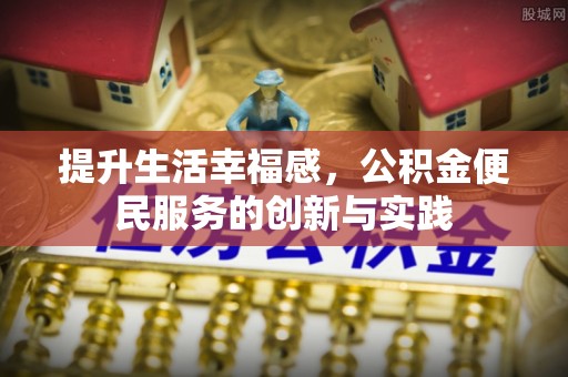 隆昌提升生活幸福感，公积金便民服务的创新与实践