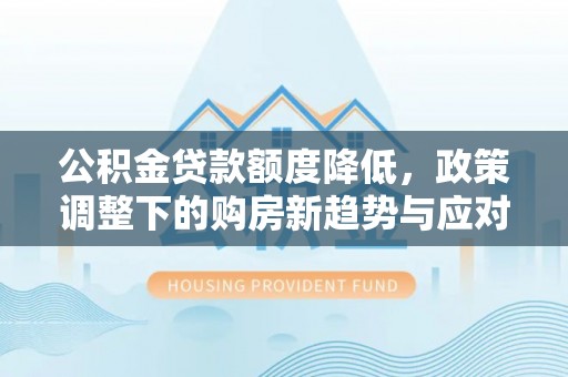 隆昌公积金贷款额度降低，政策调整下的购房新趋势与应对策略