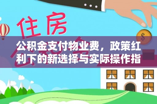 隆昌公积金支付物业费，政策红利下的新选择与实际操作指南
