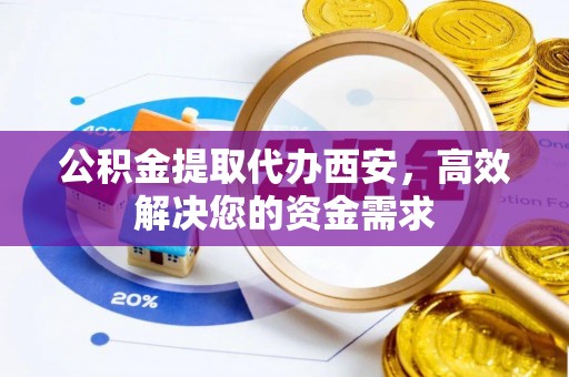 隆昌公积金提取代办西安，高效解决您的资金需求