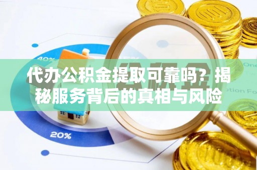 隆昌代办公积金提取可靠吗？揭秘服务背后的真相与风险