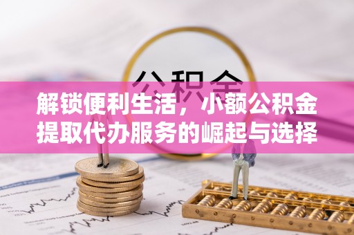 隆昌解锁便利生活，小额公积金提取代办服务的崛起与选择