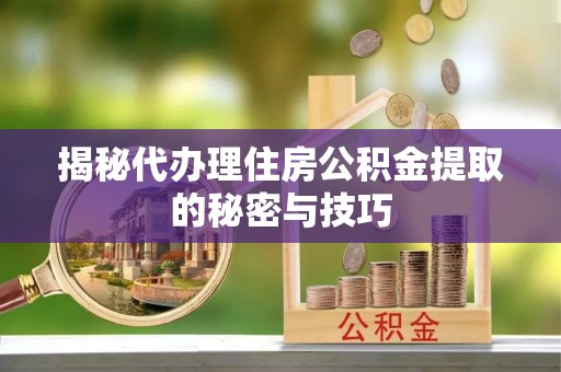 隆昌揭秘代办理住房公积金提取的秘密与技巧