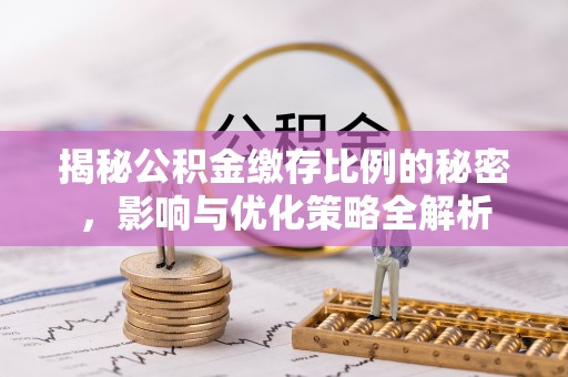 隆昌揭秘公积金缴存比例的秘密，影响与优化策略全解析