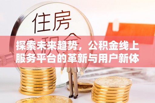 隆昌探索未来趋势，公积金线上服务平台的革新与用户新体验