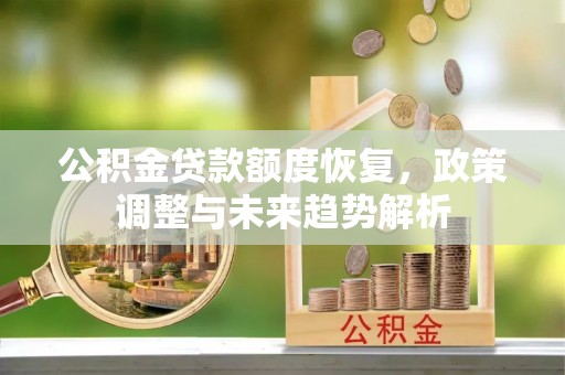 隆昌公积金贷款额度恢复，政策调整与未来趋势解析