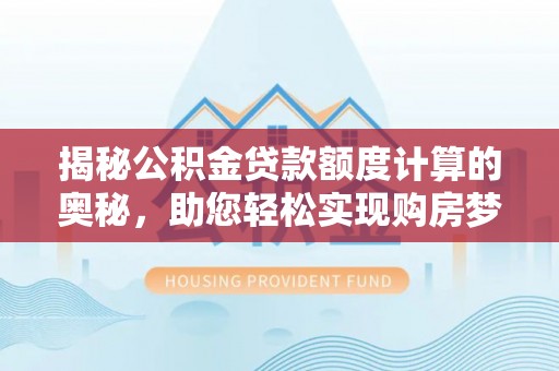隆昌揭秘公积金贷款额度计算的奥秘，助您轻松实现购房梦想