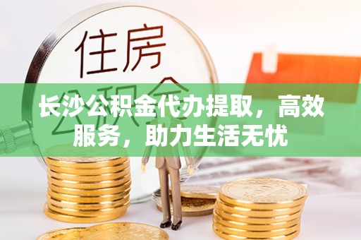 隆昌长沙公积金代办提取，高效服务，助力生活无忧