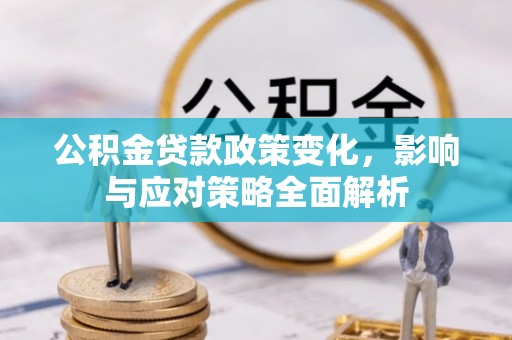 隆昌公积金贷款政策变化，影响与应对策略全面解析