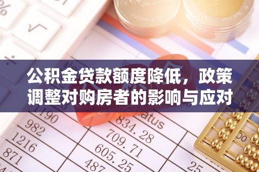 隆昌公积金贷款额度降低，政策调整对购房者的影响与应对策略