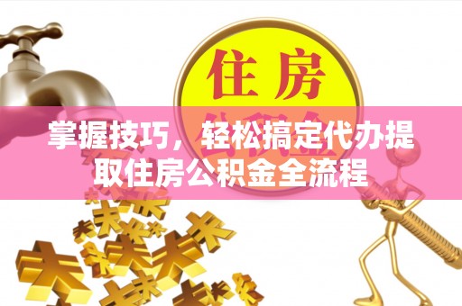 隆昌掌握技巧，轻松搞定代办提取住房公积金全流程