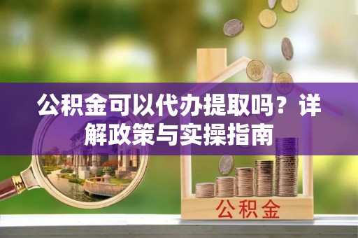 隆昌公积金可以代办提取吗？详解政策与实操指南