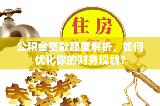 隆昌公积金贷款额度解析，如何优化你的财务规划？