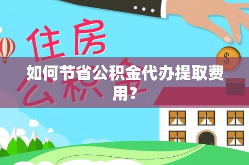 隆昌如何节省公积金代办提取费用？