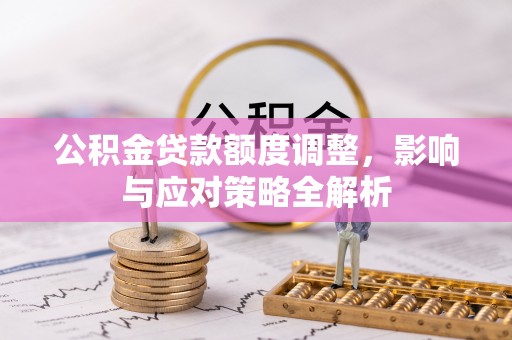 隆昌公积金贷款额度调整，影响与应对策略全解析
