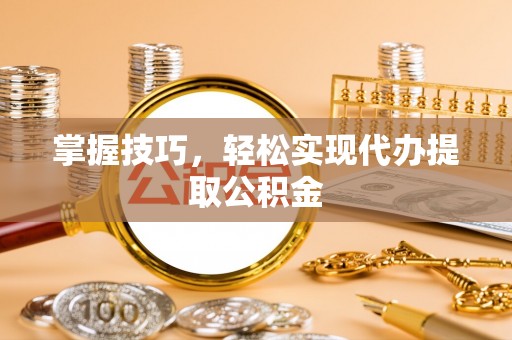 隆昌掌握技巧，轻松实现代办提取公积金