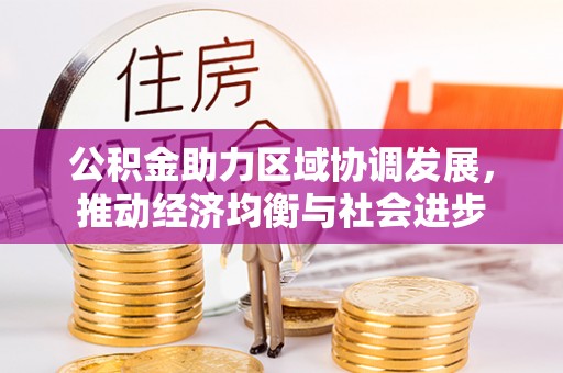 隆昌公积金助力区域协调发展，推动经济均衡与社会进步