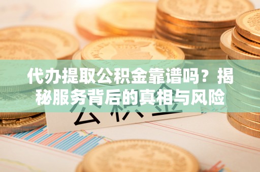 隆昌代办提取公积金靠谱吗？揭秘服务背后的真相与风险