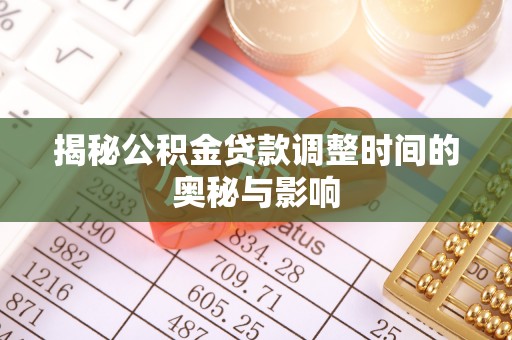 隆昌揭秘公积金贷款调整时间的奥秘与影响
