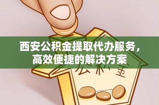 隆昌西安公积金提取代办服务，高效便捷的解决方案