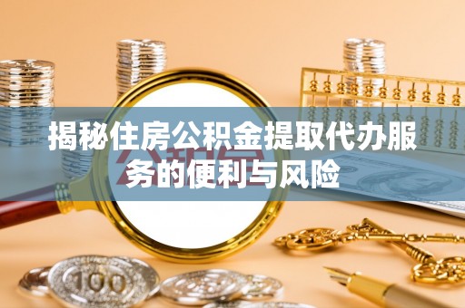 隆昌揭秘住房公积金提取代办服务的便利与风险