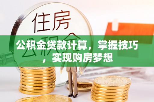 隆昌公积金贷款计算，掌握技巧，实现购房梦想
