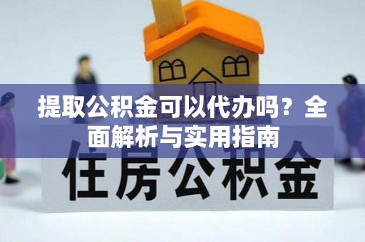 隆昌提取公积金可以代办吗？全面解析与实用指南