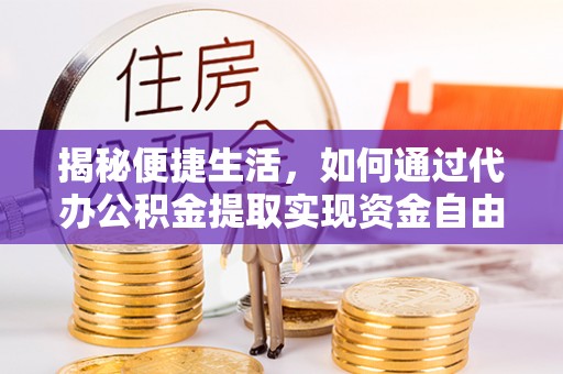 隆昌揭秘便捷生活，如何通过代办公积金提取实现资金自由