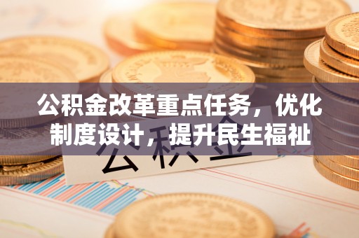 隆昌公积金改革重点任务，优化制度设计，提升民生福祉